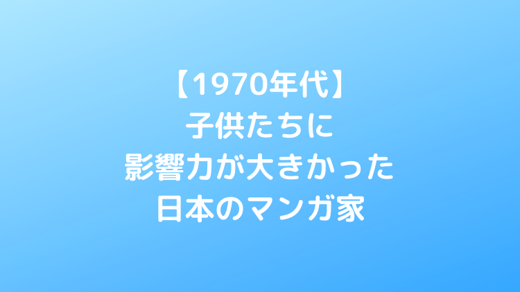 1970年代の子供たちに影響力が大きかった日本のマンガ家といえば 大人になった今でもおすすめ じゅうかつの森